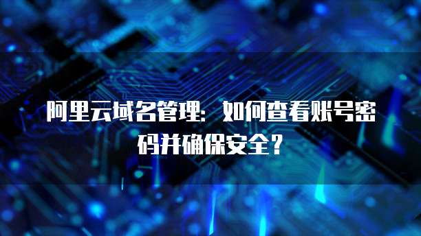 阿里云域名管理:如何查看账号密码并确保安全?