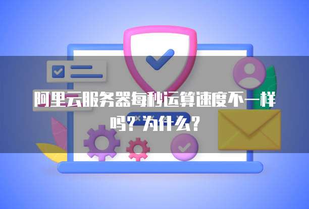 阿里云服务器每秒运算速度不一样吗?为什么?