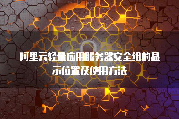 阿里云轻量应用服务器安全组的显示位置及使用方法