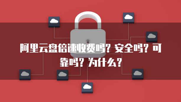 阿里云盘倍速收费吗?安全吗?可靠吗?为什么?