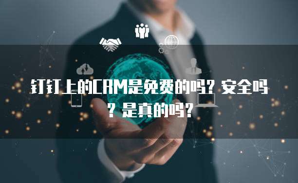 钉钉上的CRM是免费的吗?安全吗?是真的吗?
