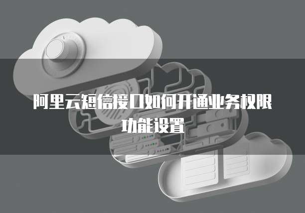 阿里云短信接口如何开通业务权限功能设置