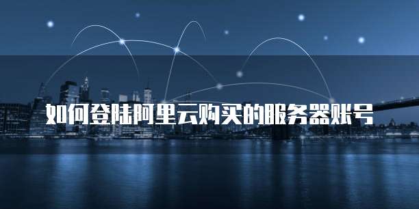 如何登陆阿里云购买的服务器账号