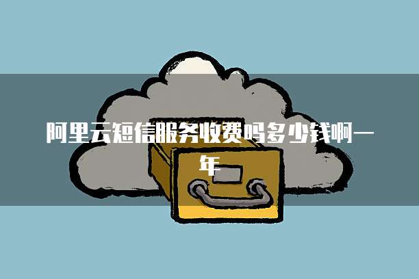 阿里云短信服务收费吗多少钱啊一年