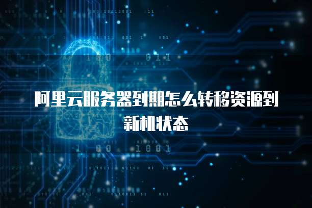 阿里云服务器到期怎么转移资源到新机状态