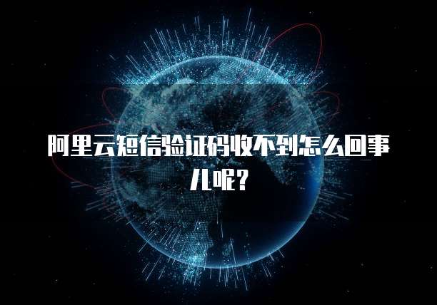 阿里云短信验证码收不到怎么回事儿呢？