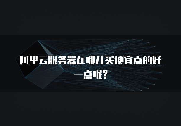 阿里云服务器在哪儿买便宜点的好一点呢?