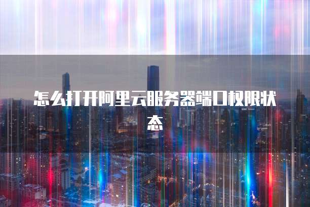 怎么打开阿里云服务器端口权限状态