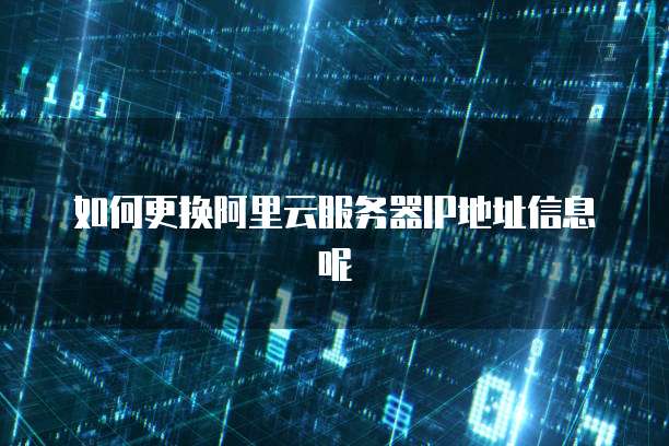 如何更换阿里云服务器IP地址信息呢
