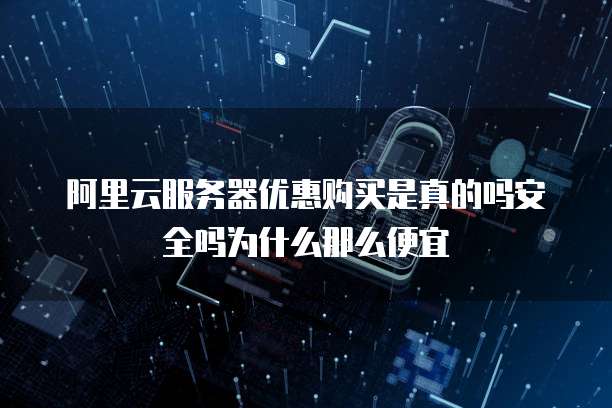 阿里云服务器优惠购买是真的吗安全吗为什么那么便宜