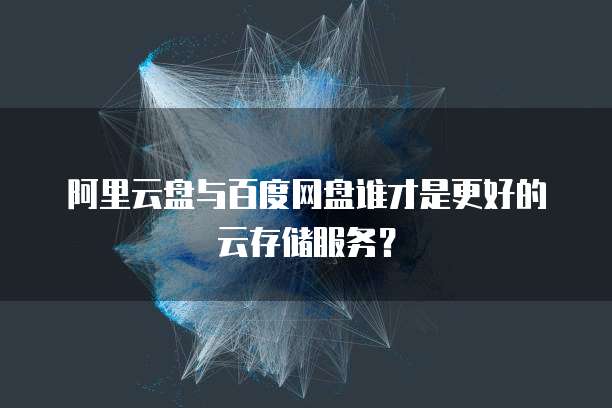 阿里云盘与百度网盘谁才是更好的云存储服务？