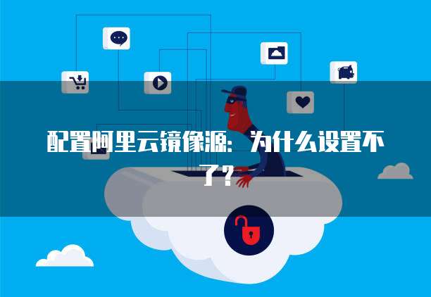 配置阿里云镜像源：为什么设置不了？