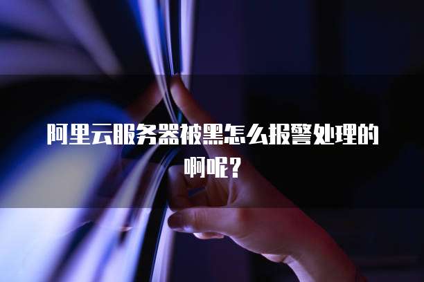 阿里云服务器被黑怎么报警处理的啊呢?