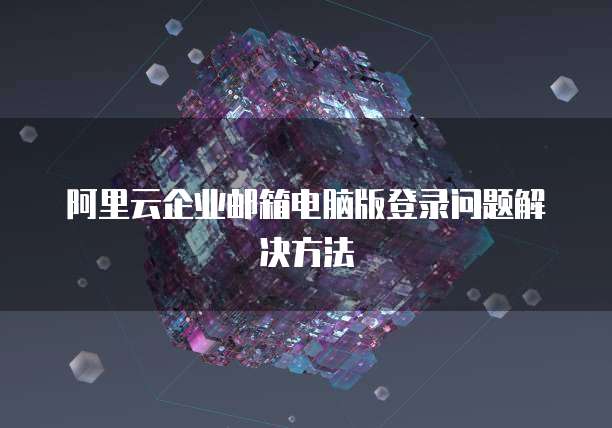 阿里云企业邮箱电脑版登录问题解决方法