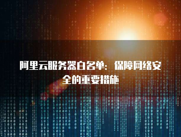 阿里云服务器白名单:保障网络安全的重要措施
