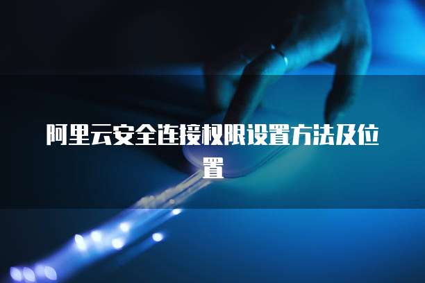 阿里云安全连接权限设置方法及位置