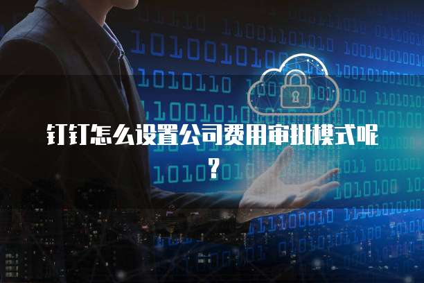 钉钉怎么设置公司费用审批模式呢？