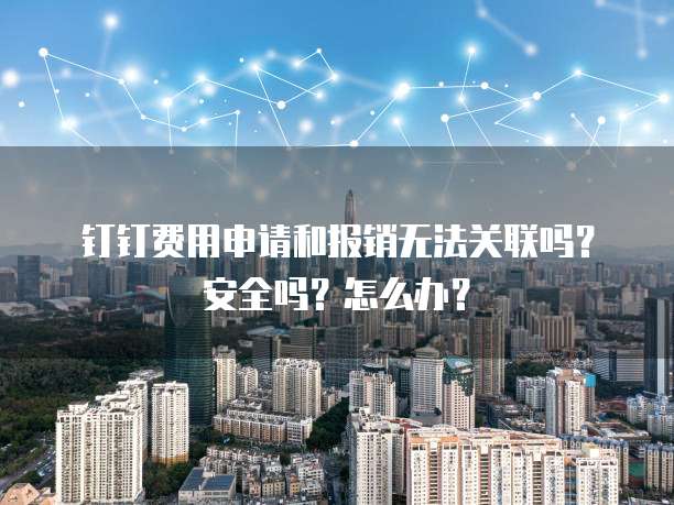 钉钉费用申请和报销无法关联吗?安全吗?怎么办?