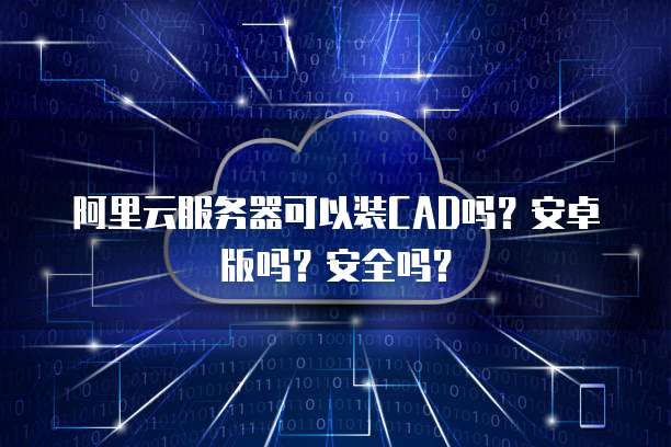 阿里云服务器可以装CAD吗?安卓版吗?安全吗?
