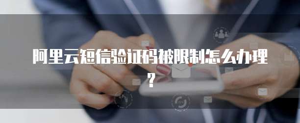 阿里云短信验证码被限制怎么办理？