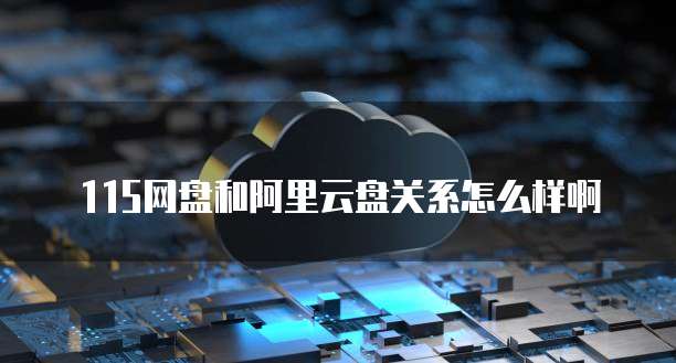 115网盘和阿里云盘关系怎么样啊