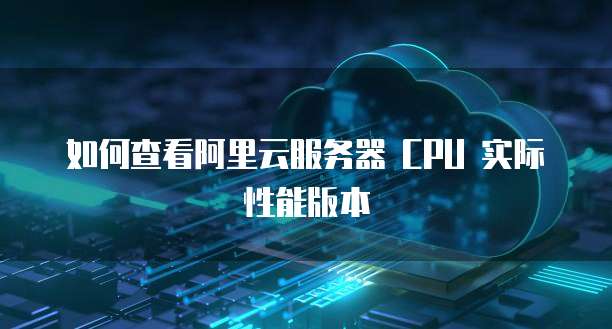 如何查看阿里云服务器 CPU 实际性能版本