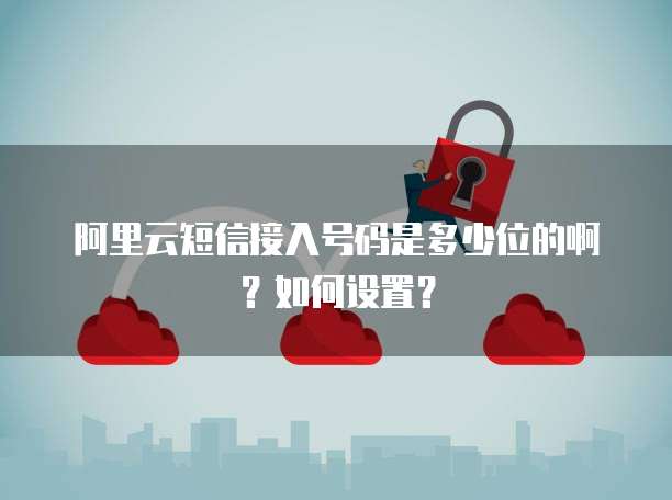 阿里云短信接入号码是多少位的啊?如何设置?
