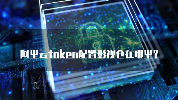 阿里云token配置影视仓在哪里？