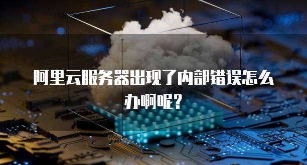 阿里云服务器出现了内部错误怎么办啊呢?