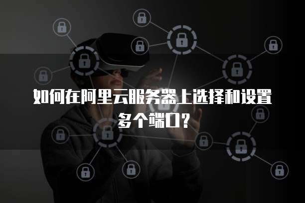 如何在阿里云服务器上选择和设置多个端口?