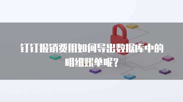 钉钉报销费用如何导出数据库中的明细账单呢?