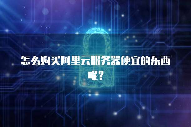 怎么购买阿里云服务器便宜的东西呢?