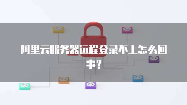 阿里云服务器远程登录不上怎么回事?