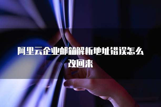 阿里云企业邮箱解析地址错误怎么改回来