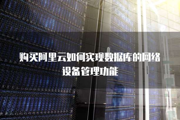 购买阿里云如何实现数据库的网络设备管理功能