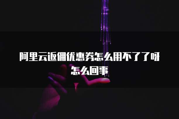 阿里云返佣优惠券怎么用不了了呀怎么回事