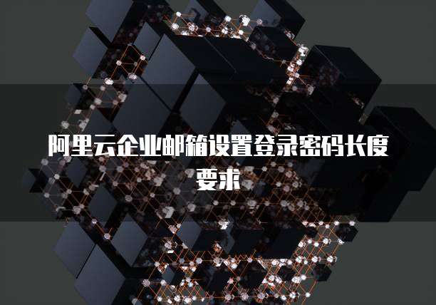 阿里云企业邮箱设置登录密码长度要求