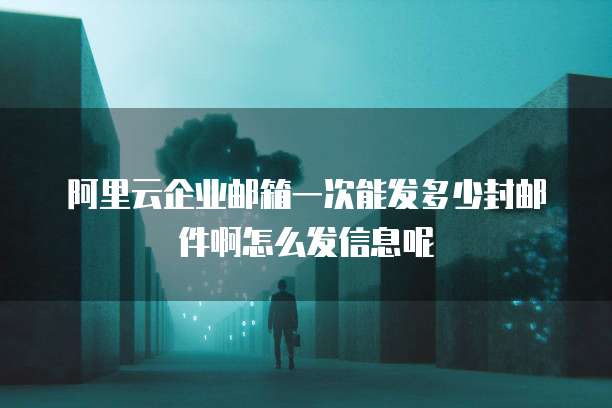 阿里云企业邮箱一次能发多少封邮件啊怎么发信息呢