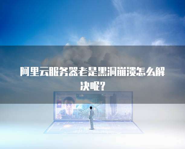 阿里云服务器老是黑洞崩溃怎么解决呢?