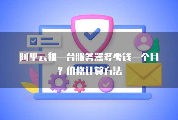 阿里云租一台服务器多少钱一个月?价格计算方法