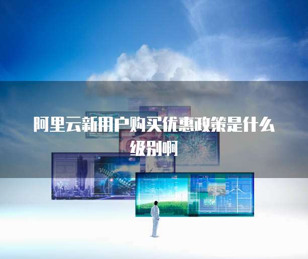 阿里云新用户购买优惠政策是什么级别啊