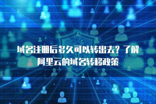 域名注册后多久可以转出去？了解阿里云的域名转移政策