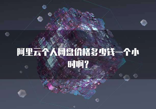 阿里云个人网盘价格多少钱一个小时啊?