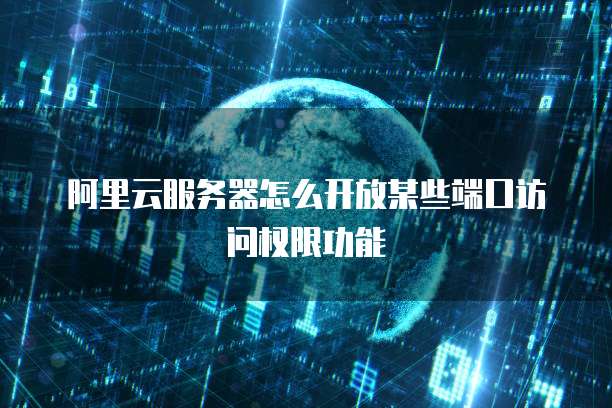 阿里云服务器怎么开放某些端口访问权限功能