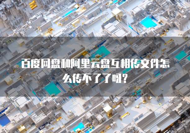 百度网盘和阿里云盘互相传文件怎么传不了了呀？