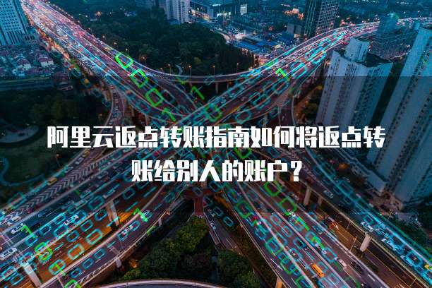 阿里云返点转账指南如何将返点转账给别人的账户?