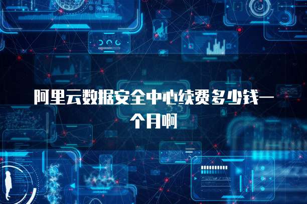 阿里云数据安全中心续费多少钱一个月啊