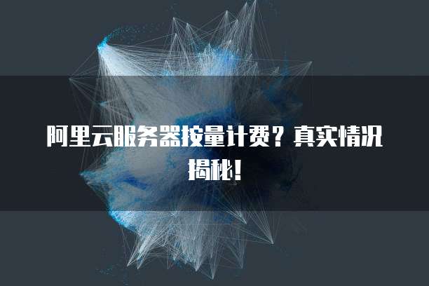阿里云服务器按量计费?真实情况揭秘!