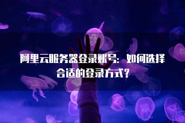 阿里云服务器登录账号:如何选择合适的登录方式?