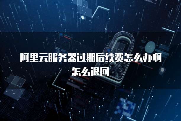 阿里云服务器过期后续费怎么办啊怎么退回